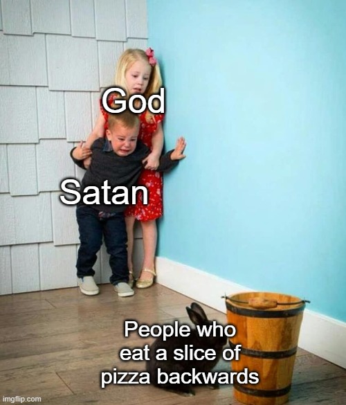 Is that even legal? | God; Satan; People who eat a slice of pizza backwards | image tagged in children scared of rabbit | made w/ Imgflip meme maker