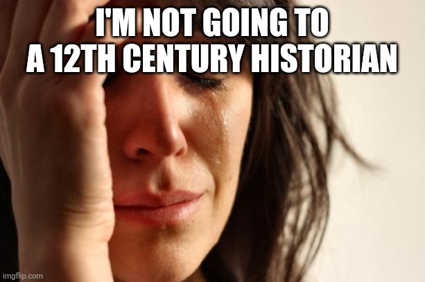 Who's a 12th-century historian? | I'M NOT GOING TO A 12TH CENTURY HISTORIAN | image tagged in memes,first world problems | made w/ Imgflip meme maker