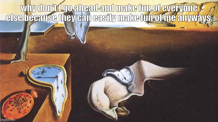 the persistence of memory | why don't I go ahead and make fun of everyone else because they can easily make fun of me anyways | image tagged in the persistence of memory | made w/ Imgflip meme maker