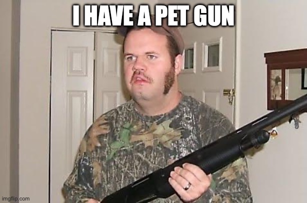 Redneck wonder | I HAVE A PET GUN | image tagged in redneck wonder | made w/ Imgflip meme maker