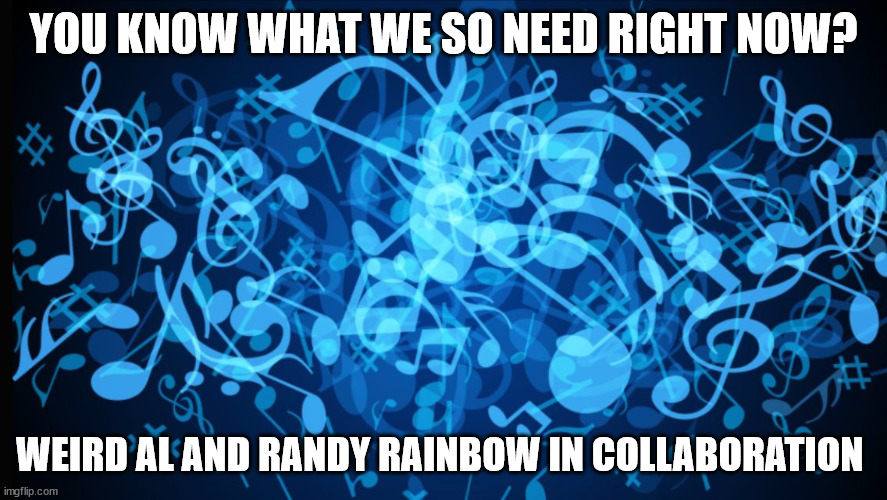 Background music notes  | YOU KNOW WHAT WE SO NEED RIGHT NOW? WEIRD AL AND RANDY RAINBOW IN COLLABORATION | image tagged in background music notes | made w/ Imgflip meme maker