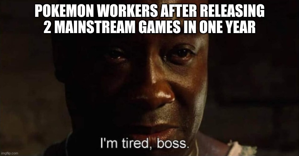I'm tired boss | POKEMON WORKERS AFTER RELEASING 2 MAINSTREAM GAMES IN ONE YEAR | image tagged in i'm tired boss | made w/ Imgflip meme maker