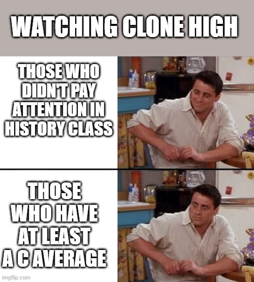 Surprised Joey | WATCHING CLONE HIGH; THOSE WHO DIDN'T PAY ATTENTION IN HISTORY CLASS; THOSE WHO HAVE AT LEAST A C AVERAGE | image tagged in surprised joey,clone high | made w/ Imgflip meme maker