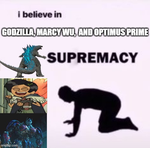 Godzilla, Marcy Wu, and Optimus Prime are my inspirations | GODZILLA, MARCY WU,  AND OPTIMUS PRIME | image tagged in i believe in supremacy,godzilla,optimus prime,marcy wu,amphibia,transformers | made w/ Imgflip meme maker