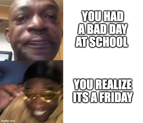 YEAAAAAAAAAAAAaaAAAA | YOU HAD A BAD DAY AT SCHOOL; YOU REALIZE ITS A FRIDAY | image tagged in black guy crying and black guy laughing | made w/ Imgflip meme maker