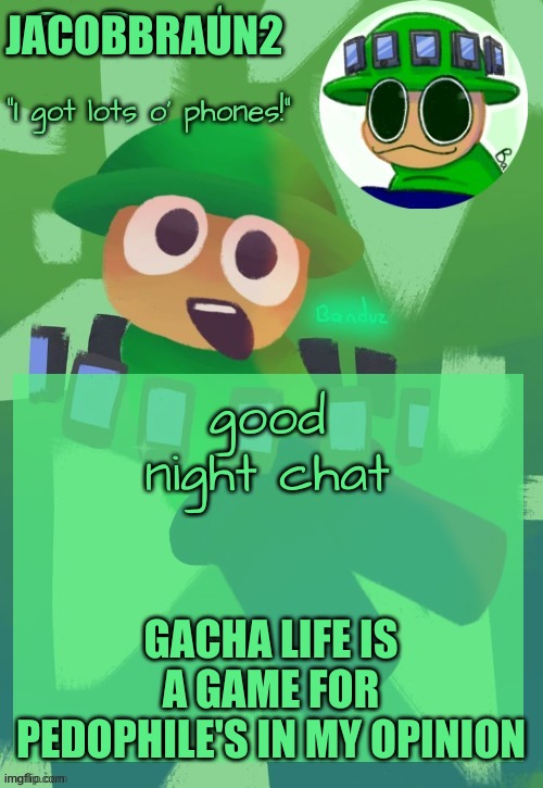 good night, and here's an opinion | JACOBBRAUN2; good night chat; GACHA LIFE IS A GAME FOR PEDOPHILE'S IN MY OPINION | image tagged in bandu's ebik announcement temp by bandu | made w/ Imgflip meme maker
