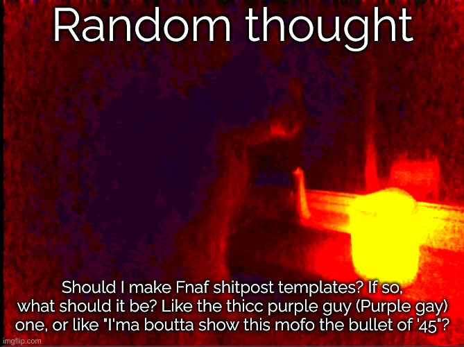 Lemme know in comments below | Random thought; Should I make Fnaf shitpost templates? If so, what should it be? Like the thicc purple guy (Purple gay) one, or like "I'ma boutta show this mofo the bullet of '45"? | image tagged in cat with candle | made w/ Imgflip meme maker