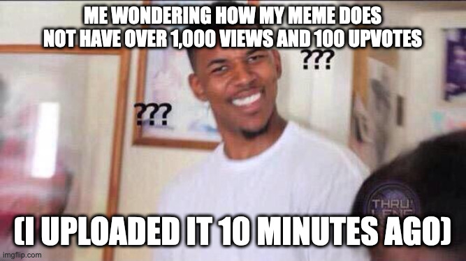 . |  ME WONDERING HOW MY MEME DOES NOT HAVE OVER 1,000 VIEWS AND 100 UPVOTES; (I UPLOADED IT 10 MINUTES AGO) | image tagged in black guy confused | made w/ Imgflip meme maker
