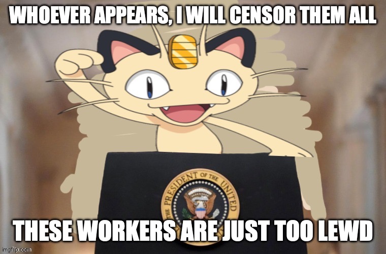 Meowth party | WHOEVER APPEARS, I WILL CENSOR THEM ALL THESE WORKERS ARE JUST TOO LEWD | image tagged in meowth party | made w/ Imgflip meme maker