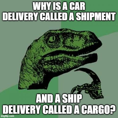Philosoraptor | WHY IS A CAR DELIVERY CALLED A SHIPMENT; AND A SHIP DELIVERY CALLED A CARGO? | image tagged in memes,philosoraptor | made w/ Imgflip meme maker