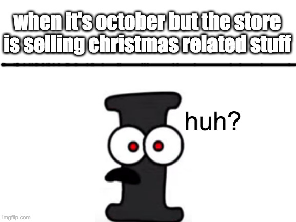 Blank White Template | when it's october but the store is selling christmas related stuff; huh? | image tagged in blank white template | made w/ Imgflip meme maker