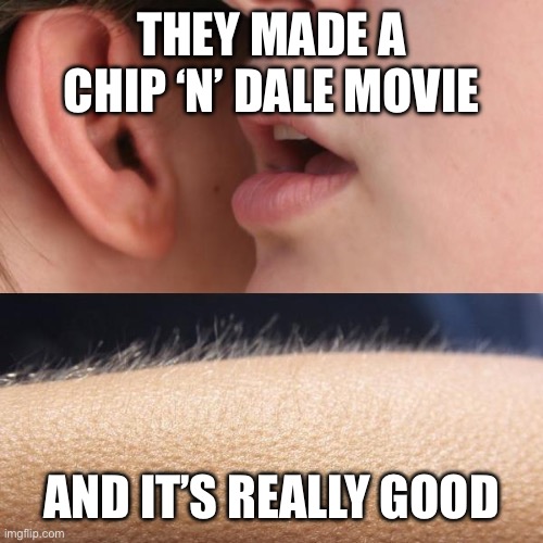 Ch-ch-ch-Chip 'N Dale Rescue Rangers | THEY MADE A CHIP ‘N’ DALE MOVIE; AND IT’S REALLY GOOD | image tagged in whisper and goosebumps | made w/ Imgflip meme maker