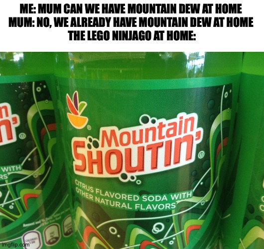 Mountain Dew knock off found, its called Mountain Shoutin' | ME: MUM CAN WE HAVE MOUNTAIN DEW AT HOME 
MUM: NO, WE ALREADY HAVE MOUNTAIN DEW AT HOME 
THE LEGO NINJAGO AT HOME: | image tagged in mom can we have,mountain dew,mountain shoutin,soda,soft drink,knock off | made w/ Imgflip meme maker