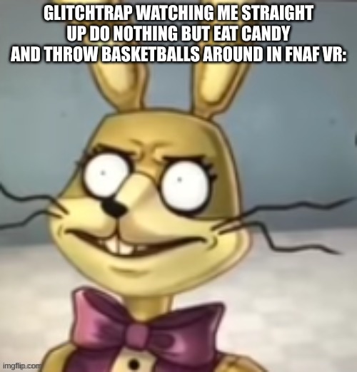 Play the games? Heck naw, I'm eatin candy | GLITCHTRAP WATCHING ME STRAIGHT UP DO NOTHING BUT EAT CANDY AND THROW BASKETBALLS AROUND IN FNAF VR: | image tagged in glitchtrap has never seen such bullsh t before | made w/ Imgflip meme maker