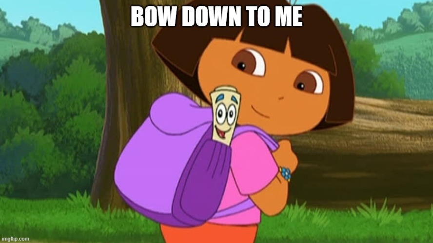 Dora and the map | BOW DOWN TO ME | image tagged in dora and the map | made w/ Imgflip meme maker