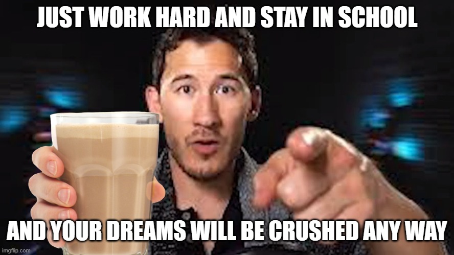 Here's some choccy milk template | JUST WORK HARD AND STAY IN SCHOOL AND YOUR DREAMS WILL BE CRUSHED ANY WAY | image tagged in here's some choccy milk template | made w/ Imgflip meme maker