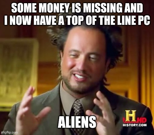 Aliens | SOME MONEY IS MISSING AND I NOW HAVE A TOP OF THE LINE PC; ALIENS | image tagged in memes,ancient aliens | made w/ Imgflip meme maker