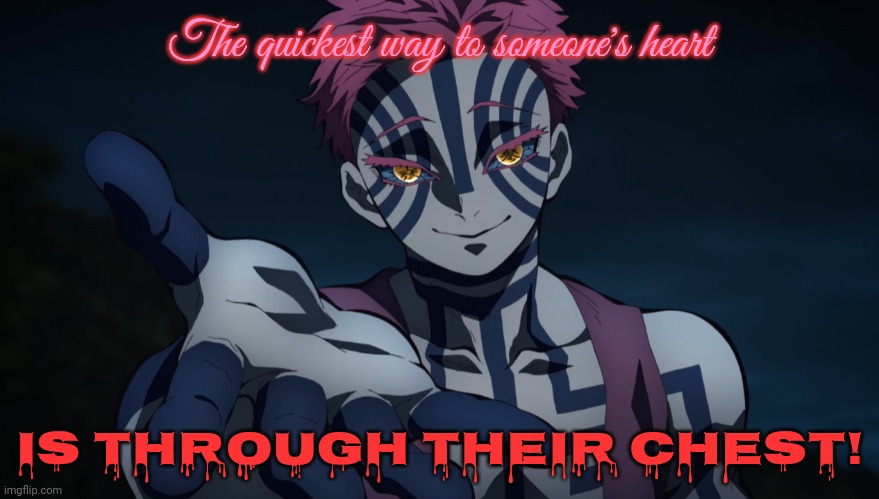 As Valentine's Day draws ever so near, here's some romance advice from the Upper Third himself <3 | The quickest way to someone's heart; Is through their chest! | image tagged in akaza,demon slayer,kimetsu no yaiba,mugen train,mugen train arc,happy almost valentine's day | made w/ Imgflip meme maker