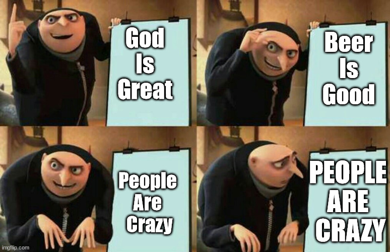 People Are Crazy | Beer Is Good; God Is Great; PEOPLE ARE
 CRAZY; People Are
 Crazy | image tagged in dispicable me,people,crazy,beer,god | made w/ Imgflip meme maker
