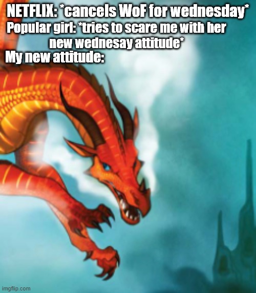 stupid netflix | NETFLIX: *cancels WoF for wednesday*; Popular girl: *tries to scare me with her
new wednesay attitude*; My new attitude: | image tagged in peril meme,wings of fire,wof,dragons,books | made w/ Imgflip meme maker