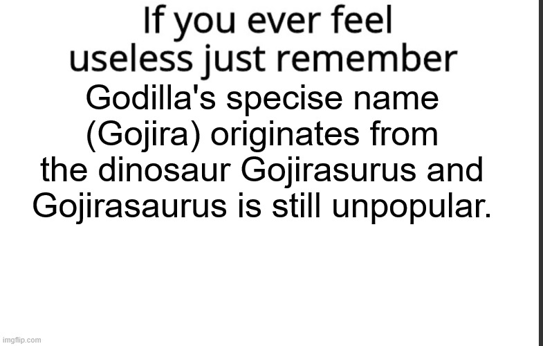 sad | Godilla's specise name (Gojira) originates from the dinosaur Gojirasurus and Gojirasaurus is still unpopular. | image tagged in if you ever feel useless remember this,dinosaurs,kaiju | made w/ Imgflip meme maker