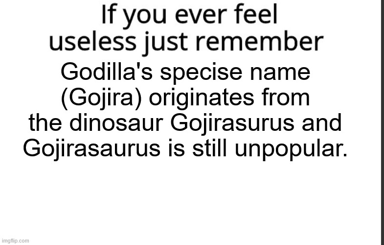 sad | Godilla's specise name (Gojira) originates from the dinosaur Gojirasurus and Gojirasaurus is still unpopular. | image tagged in if you ever feel useless remember this,dinosaurs,godzilla,kaiju | made w/ Imgflip meme maker
