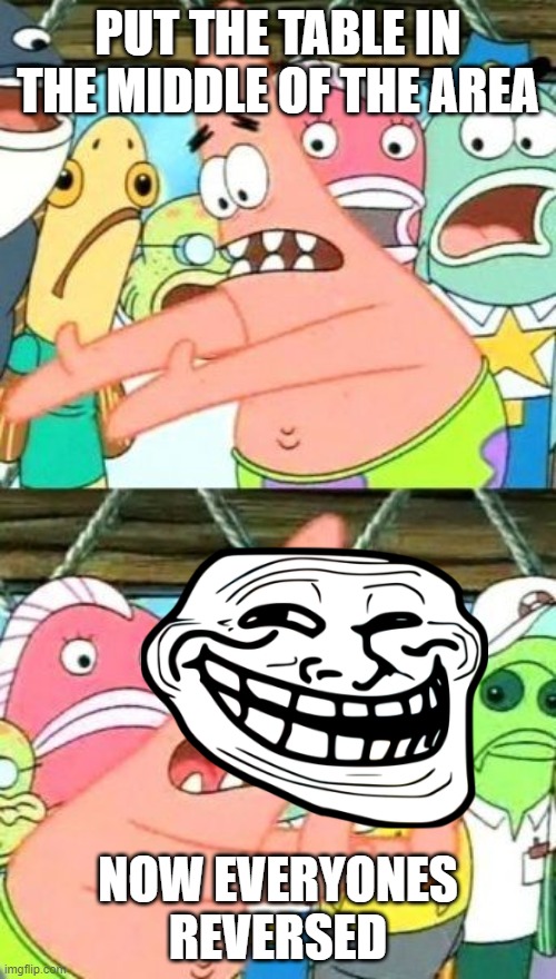 Put It Somewhere Else Patrick | PUT THE TABLE IN THE MIDDLE OF THE AREA; NOW EVERYONES REVERSED | image tagged in memes,put it somewhere else patrick,haha,shake my hand | made w/ Imgflip meme maker