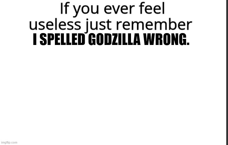 If you ever feel useless remember this | I SPELLED GODZILLA WRONG. | image tagged in if you ever feel useless remember this | made w/ Imgflip meme maker