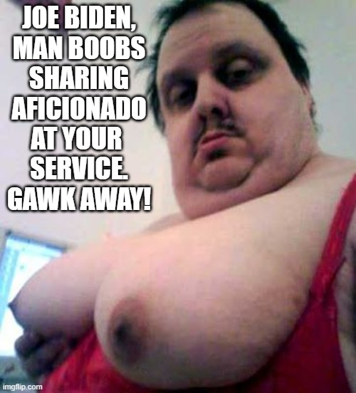 big man boobs | JOE BIDEN,
MAN BOOBS
SHARING
AFICIONADO
AT YOUR 
SERVICE.
GAWK AWAY! | image tagged in big man boobs | made w/ Imgflip meme maker