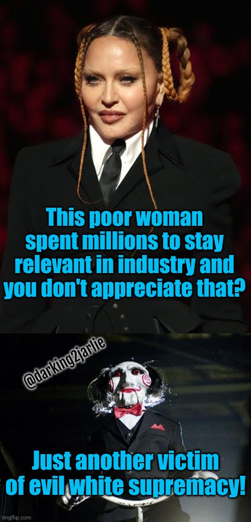 Victim of misogyny! | This poor woman spent millions to stay relevant in industry and you don't appreciate that? @darking2jarlie; Just another victim of evil white supremacy! | image tagged in jigsaw,madonna,liberal logic,liberalism,hollywood,america | made w/ Imgflip meme maker