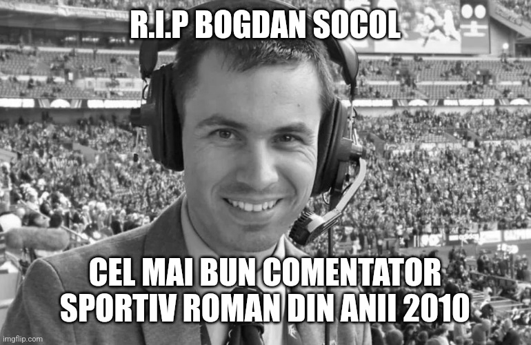 RIP Bogdi :( | R.I.P BOGDAN SOCOL; CEL MAI BUN COMENTATOR SPORTIV ROMAN DIN ANII 2010 | image tagged in bogdan socol,commentator,romania,rip | made w/ Imgflip meme maker