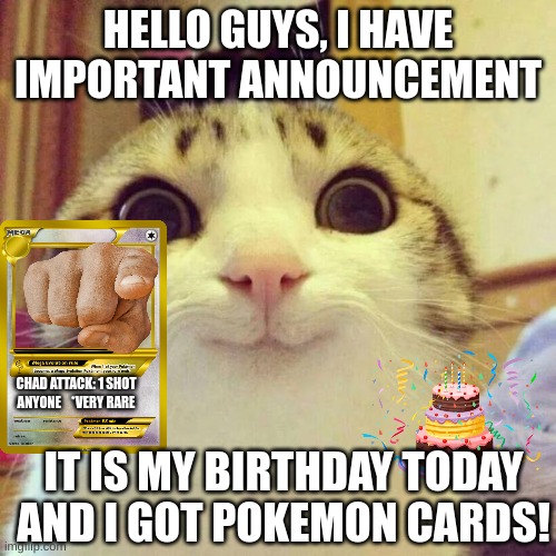 Btw it's my 2nd teen year | HELLO GUYS, I HAVE IMPORTANT ANNOUNCEMENT; CHAD ATTACK: 1 SHOT ANYONE    *VERY RARE; IT IS MY BIRTHDAY TODAY AND I GOT POKEMON CARDS! | image tagged in memes,smiling cat,happy birthday | made w/ Imgflip meme maker