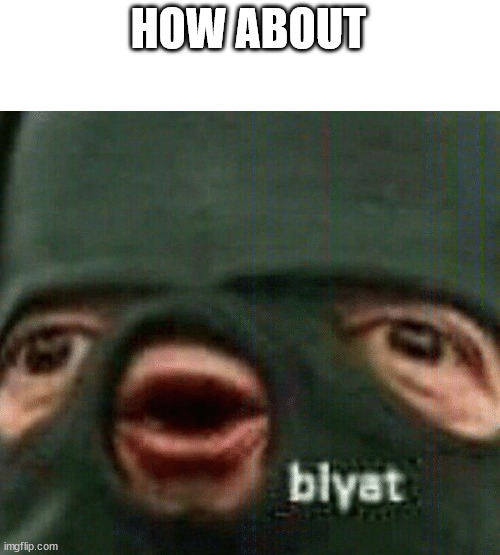 Blyat | HOW ABOUT | image tagged in blyat | made w/ Imgflip meme maker