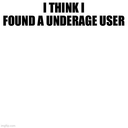 Blank Transparent Square | I THINK I FOUND A UNDERAGE USER | image tagged in memes,blank transparent square | made w/ Imgflip meme maker