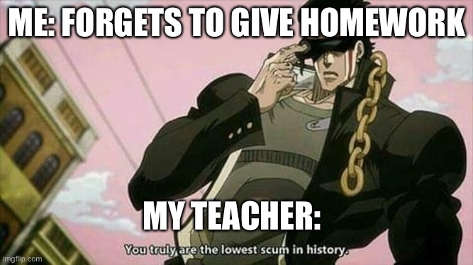 Cool | ME: FORGETS TO GIVE HOMEWORK; MY TEACHER: | image tagged in the lowest scum in history | made w/ Imgflip meme maker