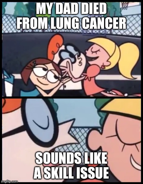 Say it Again, Dexter Meme | MY DAD DIED FROM LUNG CANCER; SOUNDS LIKE A SKILL ISSUE | image tagged in memes,say it again dexter | made w/ Imgflip meme maker