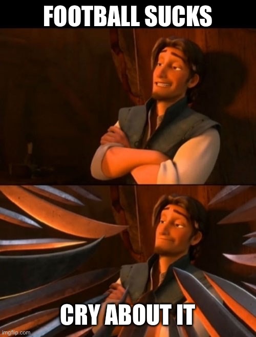 Flynn Rider about to state unpopular opinion then knives | FOOTBALL SUCKS; CRY ABOUT IT | image tagged in flynn rider about to state unpopular opinion then knives | made w/ Imgflip meme maker
