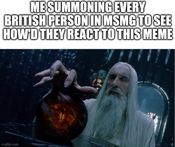 Saruman magically summoning | ME SUMMONING EVERY BRITISH PERSON IN MSMG TO SEE HOW'D THEY REACT TO THIS MEME | image tagged in saruman magically summoning | made w/ Imgflip meme maker