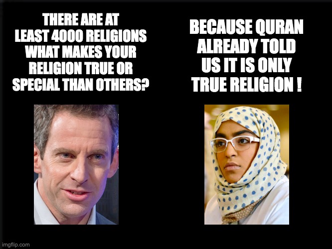 THERE ARE AT LEAST 4000 RELIGIONS WHAT MAKES YOUR RELIGION TRUE OR SPECIAL THAN OTHERS? BECAUSE QURAN ALREADY TOLD US IT IS ONLY TRUE RELIGION ! | made w/ Imgflip meme maker