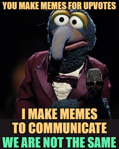 Gonzo Makes Memes | YOU MAKE MEMES FOR UPVOTES; I MAKE MEMES TO COMMUNICATE; WE ARE NOT THE SAME | image tagged in gonzo talks,we are not the same,making memes,imgflip humor,funny memes,so true | made w/ Imgflip meme maker