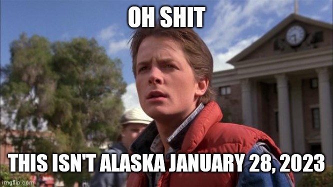 Marty Mcfly | OH SHIT THIS ISN'T ALASKA JANUARY 28, 2023 | image tagged in marty mcfly | made w/ Imgflip meme maker