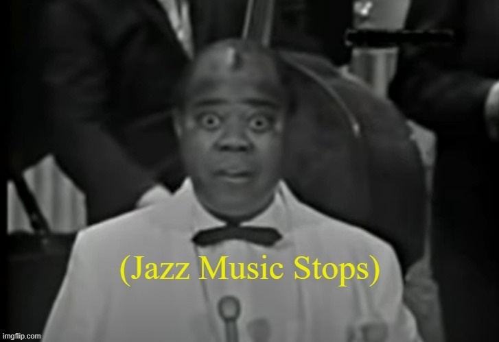image tagged in jazz music stops louis armstrong version 1 | made w/ Imgflip meme maker