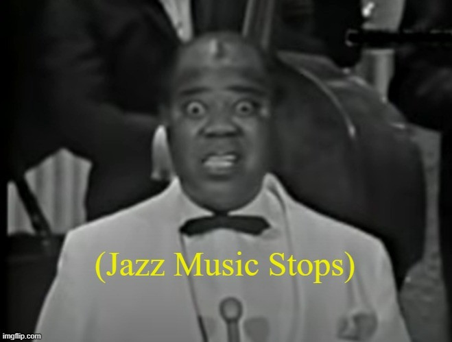 image tagged in jazz music stops louis armstrong version 2 | made w/ Imgflip meme maker