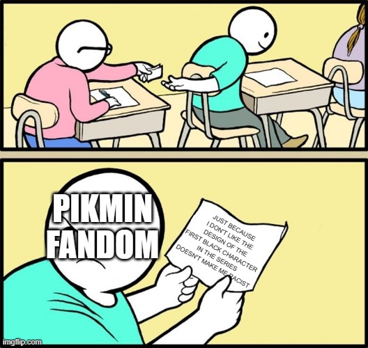 Note passing | PIKMIN FANDOM; JUST BECAUSE I DON'T LIKE THE DESIGN OF THE FIRST BLACK CHARACTER IN THE SERIES DOESN'T MAKE ME RACIST | image tagged in note passing | made w/ Imgflip meme maker