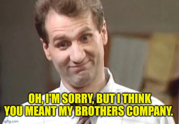 Al Bundy Yeah Right | OH, I'M SORRY, BUT I THINK YOU MEANT MY BROTHERS COMPANY. | image tagged in al bundy yeah right | made w/ Imgflip meme maker