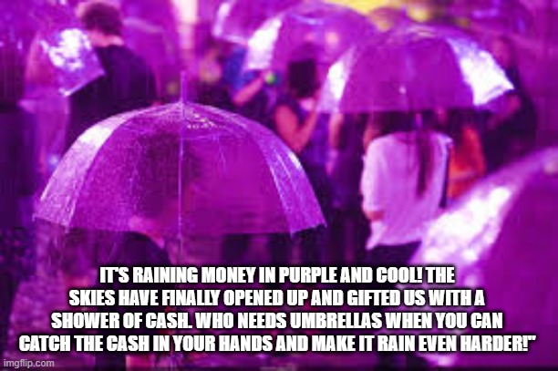 IT'S RAINING MONEY IN PURPLE AND COOL! THE SKIES HAVE FINALLY OPENED UP AND GIFTED US WITH A SHOWER OF CASH. WHO NEEDS UMBRELLAS WHEN YOU CAN CATCH THE CASH IN YOUR HANDS AND MAKE IT RAIN EVEN HARDER!" | made w/ Imgflip meme maker