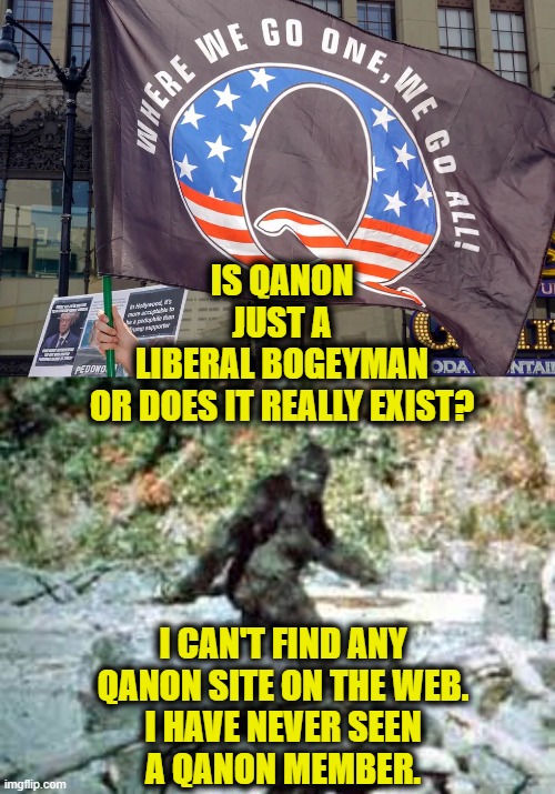 liberal bogeyman | IS QANON
JUST A
LIBERAL BOGEYMAN
OR DOES IT REALLY EXIST? I CAN'T FIND ANY
QANON SITE ON THE WEB.
I HAVE NEVER SEEN
A QANON MEMBER. | image tagged in qanon | made w/ Imgflip meme maker