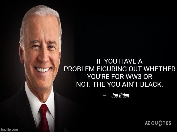 joe biden quote | IF YOU HAVE A PROBLEM FIGURING OUT WHETHER YOU'RE FOR WW3 OR NOT. THE YOU AIN'T BLACK. | image tagged in joe biden quote | made w/ Imgflip meme maker