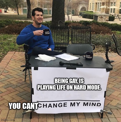 Change my mind, you cant can you? | BEING GAY, IS PLAYING LIFE ON HARD MODE. YOU CANT | image tagged in change my mind,gay | made w/ Imgflip meme maker