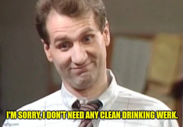 Al Bundy Yeah Right | I'M SORRY, I DON'T NEED ANY CLEAN DRINKING WERK. | image tagged in al bundy yeah right | made w/ Imgflip meme maker